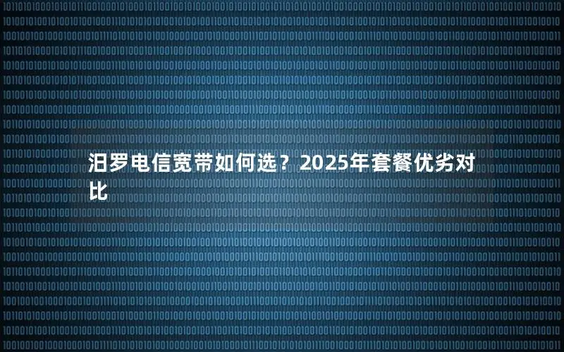 汨罗电信宽带如何选？2025年套餐优劣对比