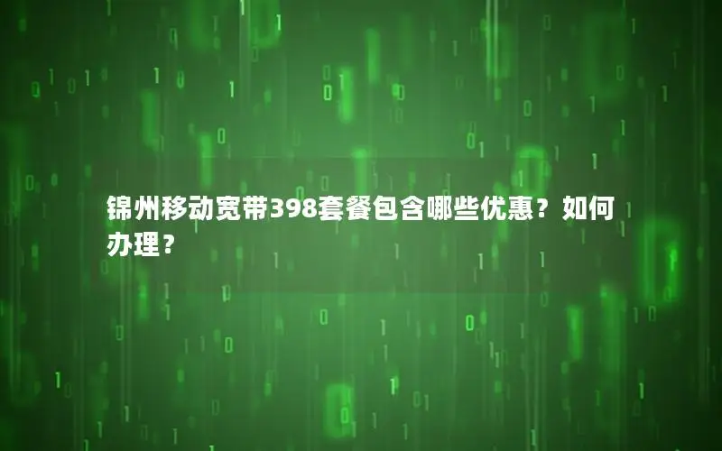 锦州移动宽带398套餐包含哪些优惠？如何办理？