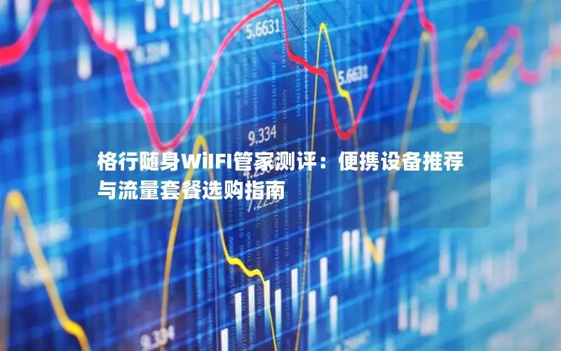格行随身WiIFI管家测评：便携设备推荐与流量套餐选购指南