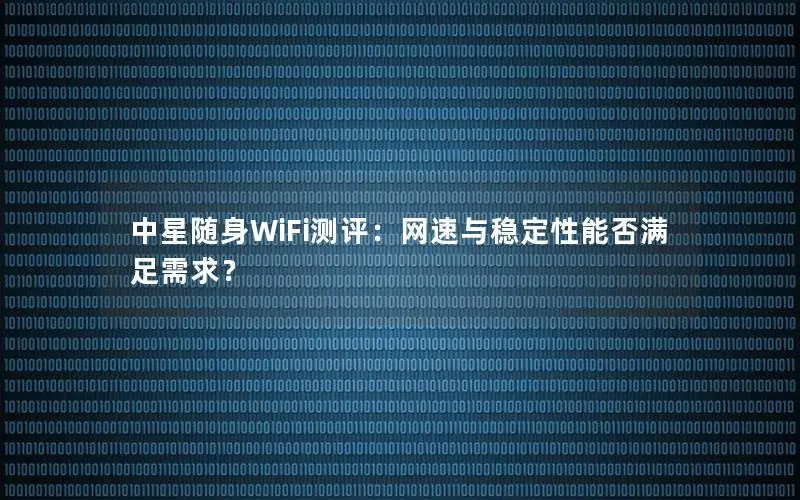 中星随身WiFi测评：网速与稳定性能否满足需求？