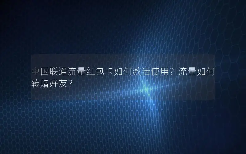 中国联通流量红包卡如何激活使用？流量如何转赠好友？