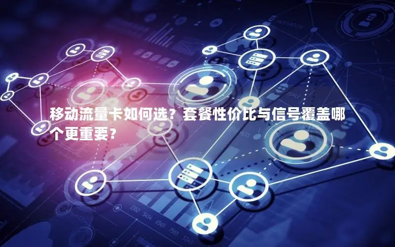 移动流量卡如何选？套餐性价比与信号覆盖哪个更重要？