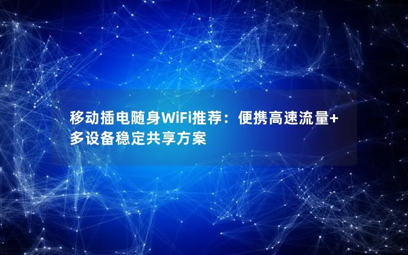 移动插电随身WiFi推荐：便携高速流量+多设备稳定共享方案