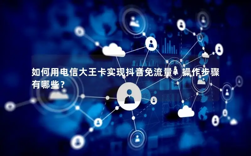 如何用电信大王卡实现抖音免流量？操作步骤有哪些？