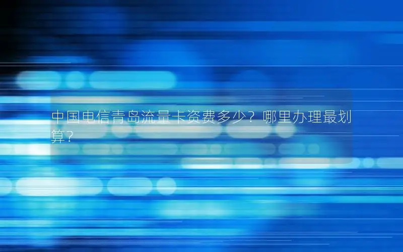 中国电信青岛流量卡资费多少？哪里办理最划算？