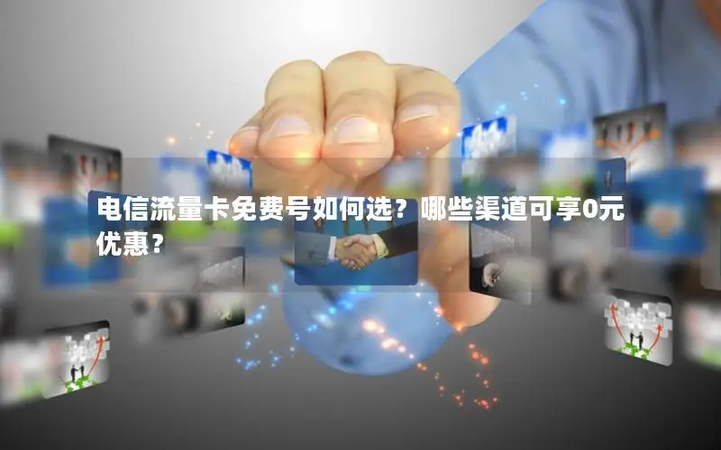 电信流量卡免费号如何选？哪些渠道可享0元优惠？