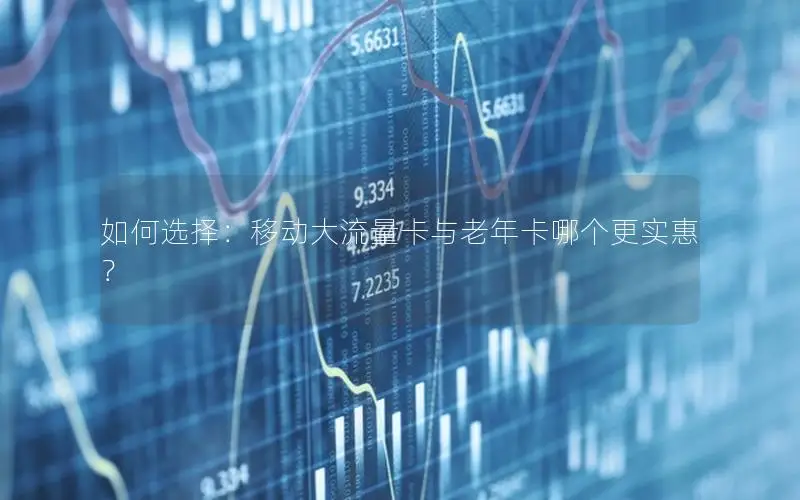 如何选择：移动大流量卡与老年卡哪个更实惠？