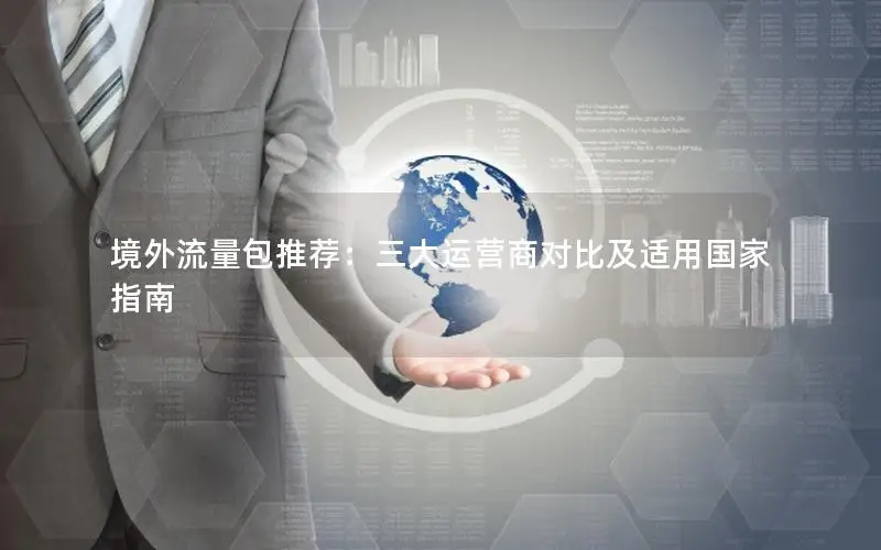 境外流量包推荐：三大运营商对比及适用国家指南