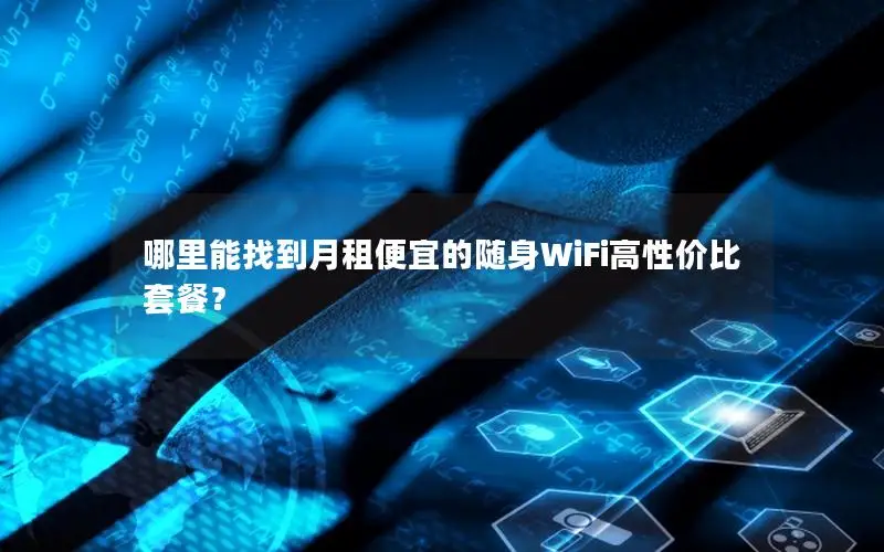 哪里能找到月租便宜的随身WiFi高性价比套餐？