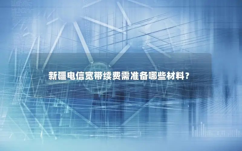 新疆电信宽带续费需准备哪些材料？