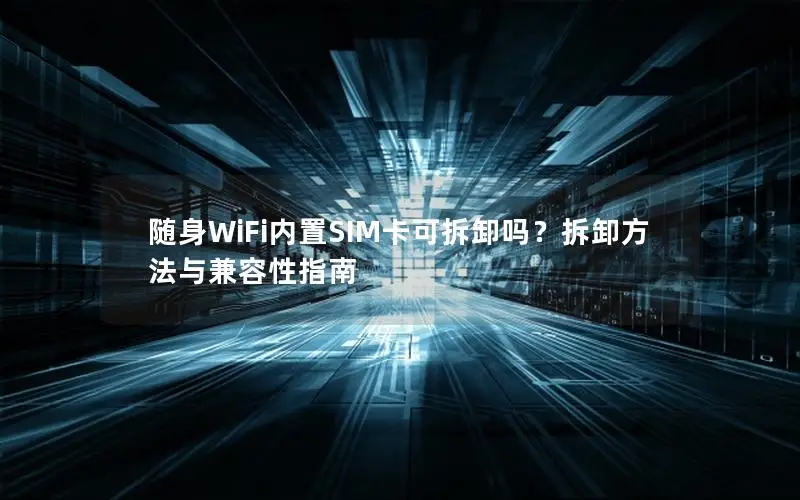 随身WiFi内置SIM卡可拆卸吗？拆卸方法与兼容性指南
