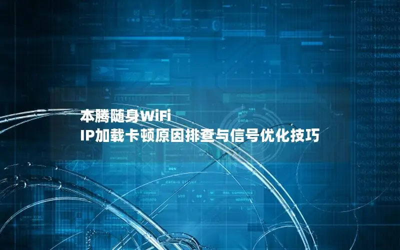 本腾随身WiFi IP加载卡顿原因排查与信号优化技巧