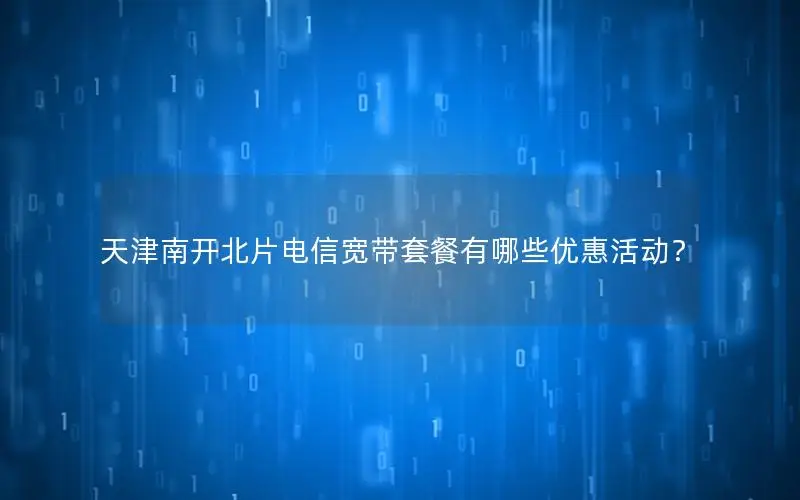 天津南开北片电信宽带套餐有哪些优惠活动？
