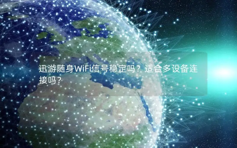 迅游随身WiFi信号稳定吗？适合多设备连接吗？