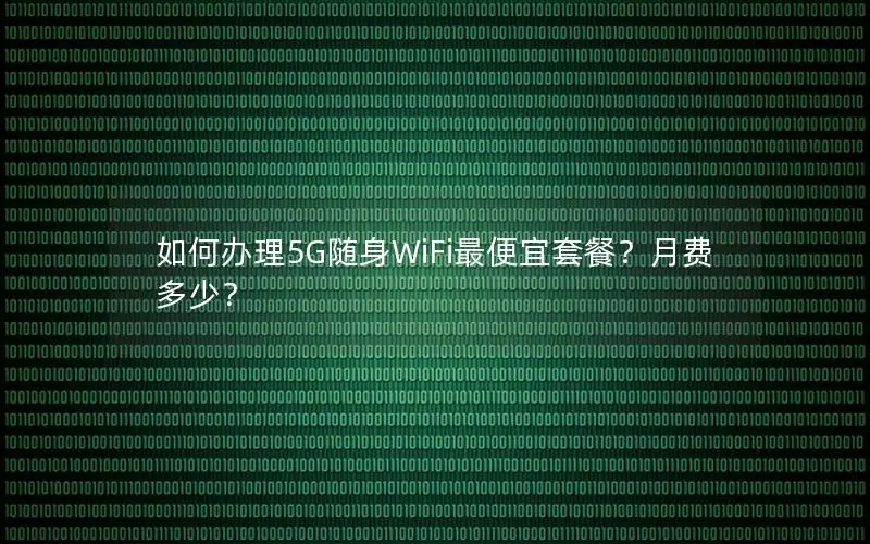如何办理5G随身WiFi最便宜套餐？月费多少？
