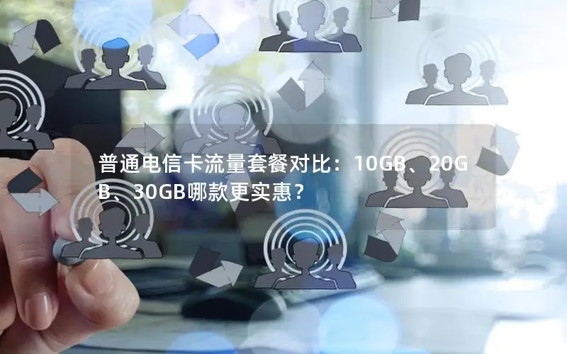 普通电信卡流量套餐对比：10GB、20GB、30GB哪款更实惠？
