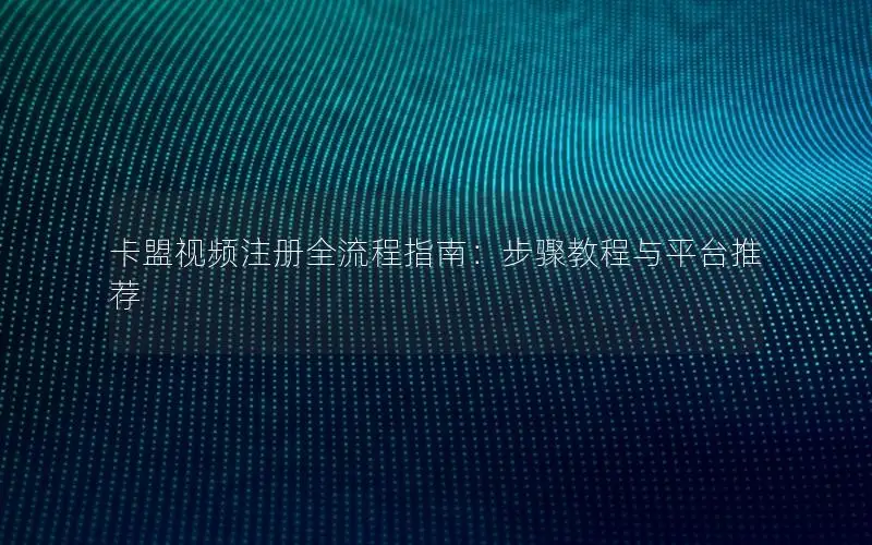 卡盟视频注册全流程指南：步骤教程与平台推荐