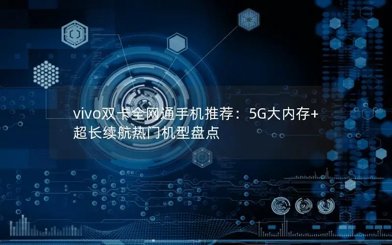vivo双卡全网通手机推荐：5G大内存+超长续航热门机型盘点