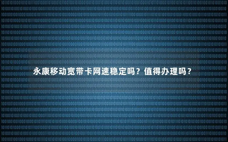 永康移动宽带卡网速稳定吗？值得办理吗？