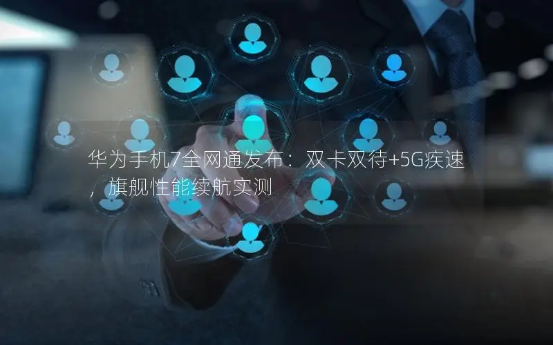 华为手机7全网通发布：双卡双待+5G疾速，旗舰性能续航实测