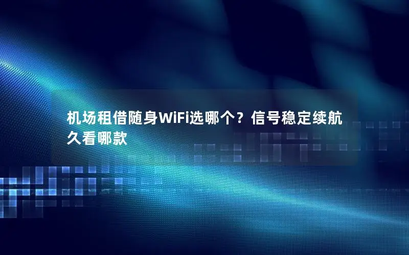 机场租借随身WiFi选哪个？信号稳定续航久看哪款