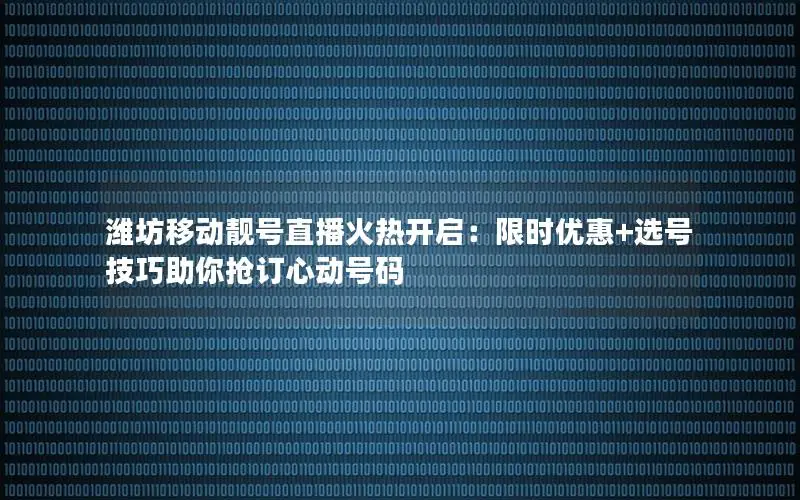 潍坊移动靓号直播火热开启：限时优惠+选号技巧助你抢订心动号码