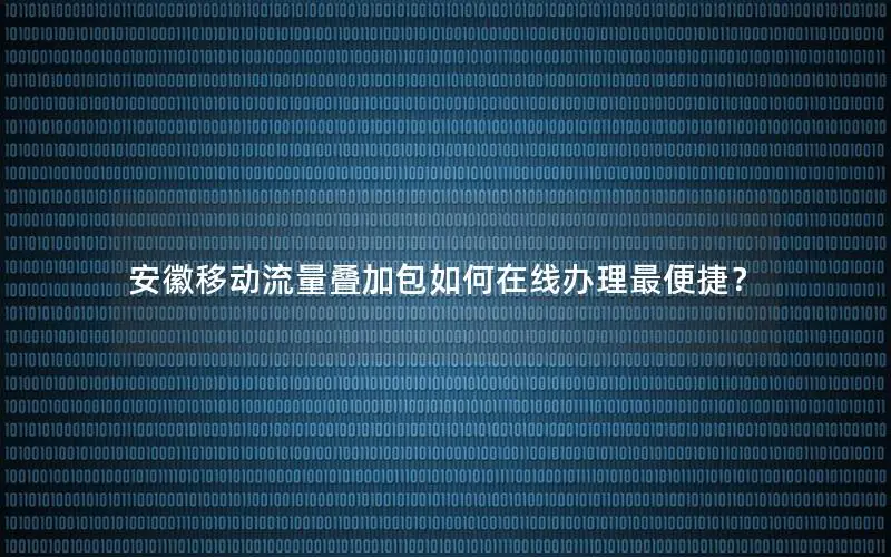 安徽移动流量叠加包如何在线办理最便捷？