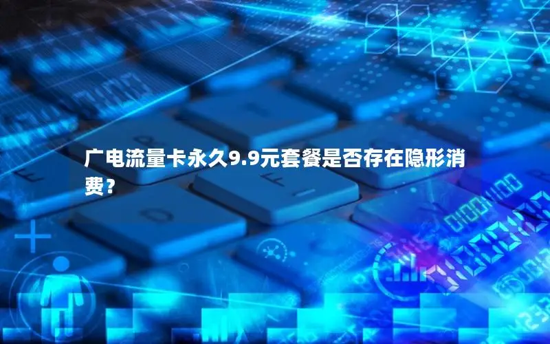 广电流量卡永久9.9元套餐是否存在隐形消费？