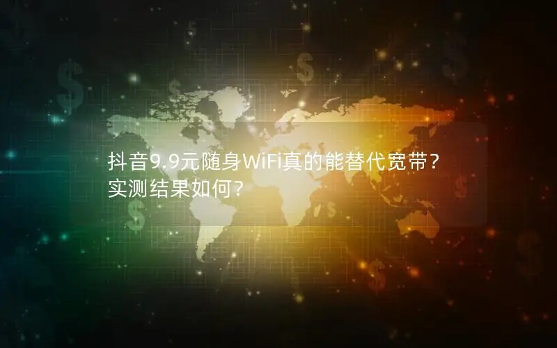 抖音9.9元随身WiFi真的能替代宽带？实测结果如何？
