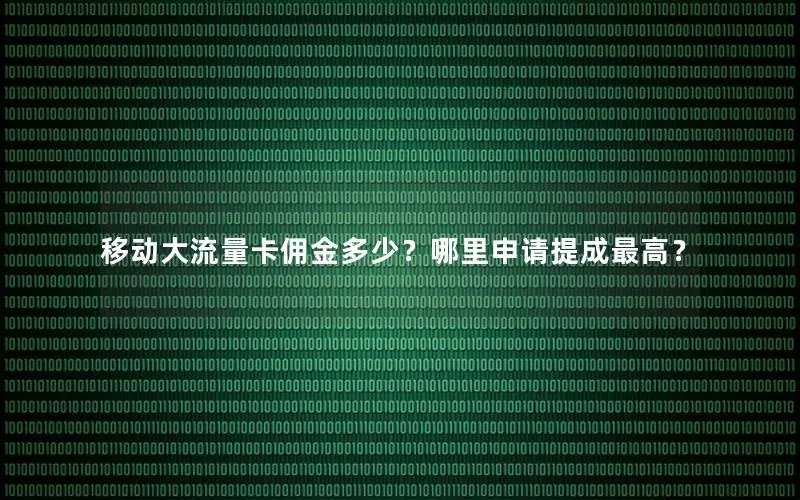 移动大流量卡佣金多少？哪里申请提成最高？