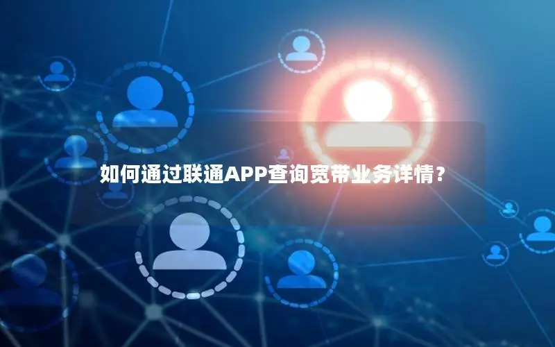 如何通过联通APP查询宽带业务详情？