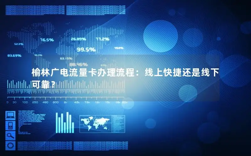 榆林广电流量卡办理流程：线上快捷还是线下可靠？