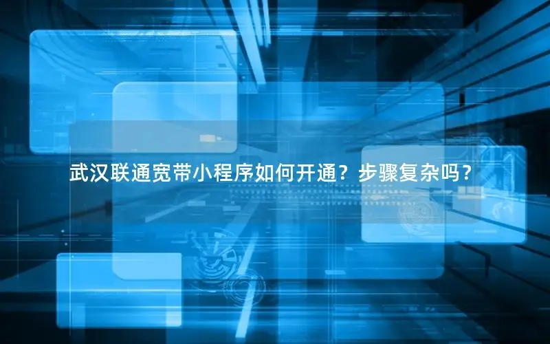 武汉联通宽带小程序如何开通？步骤复杂吗？