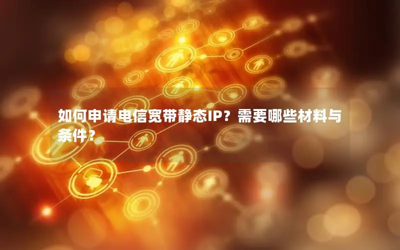 如何申请电信宽带静态IP？需要哪些材料与条件？