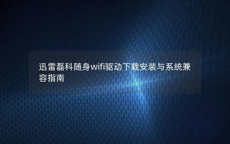 迅雷磊科随身wifi驱动下载安装与系统兼容指南