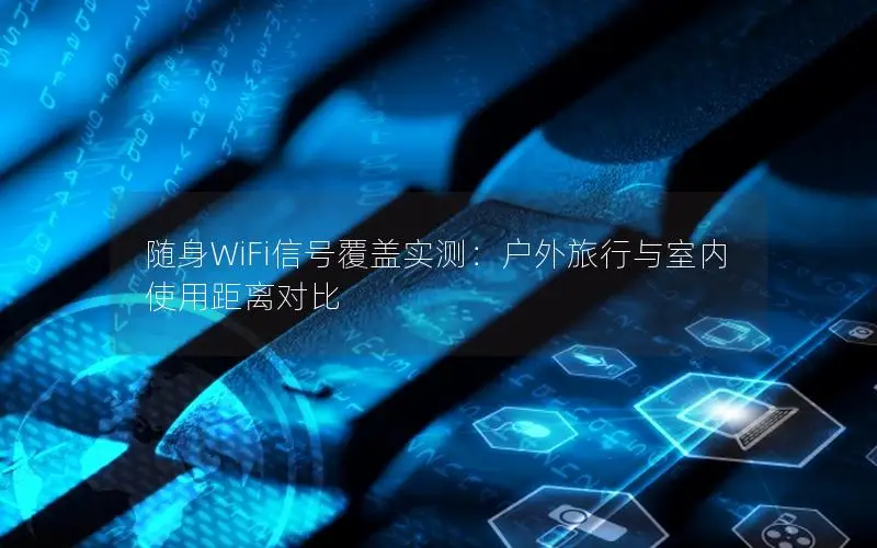随身WiFi信号覆盖实测：户外旅行与室内使用距离对比
