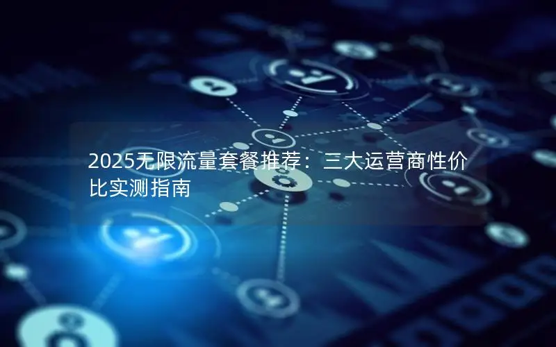 2025无限流量套餐推荐：三大运营商性价比实测指南