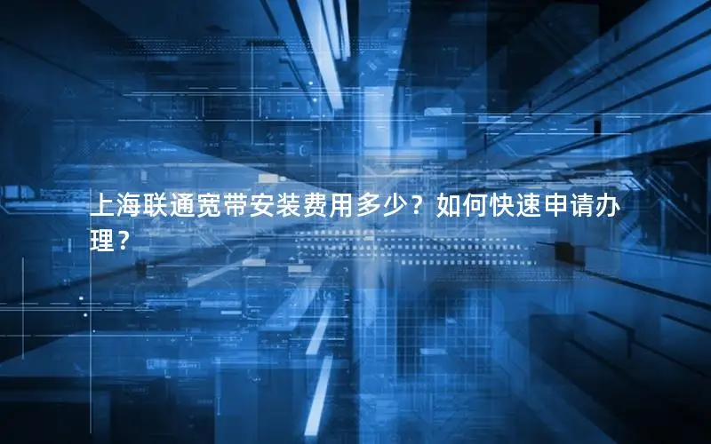 上海联通宽带安装费用多少？如何快速申请办理？