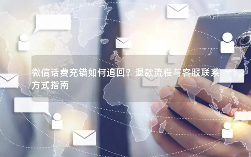 微信话费充错如何追回？退款流程与客服联系方式指南