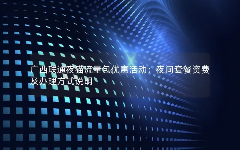广西联通夜猫流量包优惠活动：夜间套餐资费及办理方式说明
