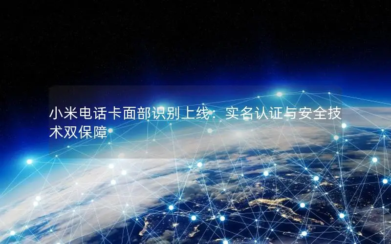 小米电话卡面部识别上线：实名认证与安全技术双保障