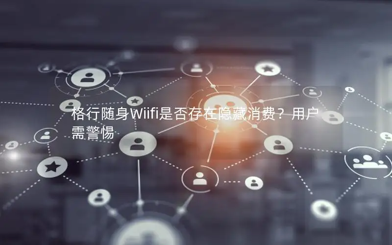 格行随身Wiifi是否存在隐藏消费？用户需警惕