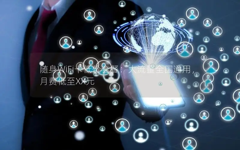 随身WiFi卡低价套餐：大流量全国通用，月费低至XX元