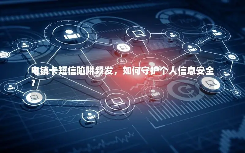 电销卡短信陷阱频发，如何守护个人信息安全？