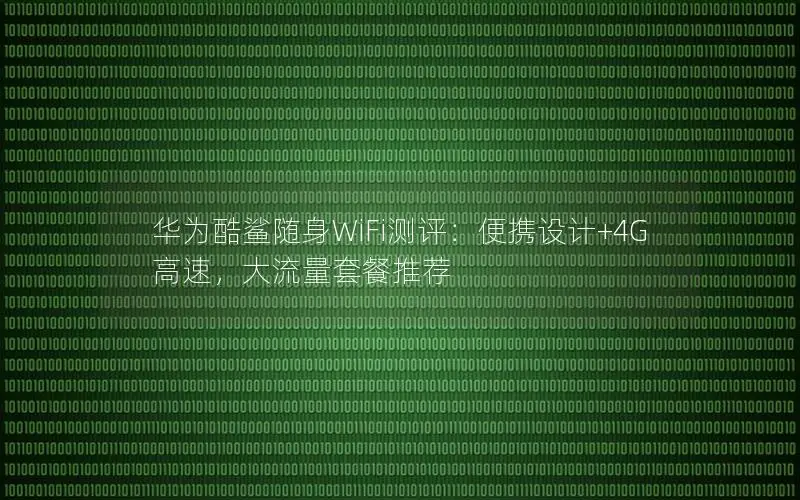 华为酷鲨随身WiFi测评：便携设计+4G高速，大流量套餐推荐