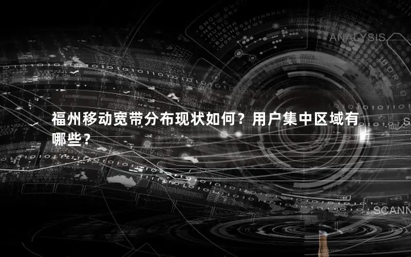 福州移动宽带分布现状如何？用户集中区域有哪些？