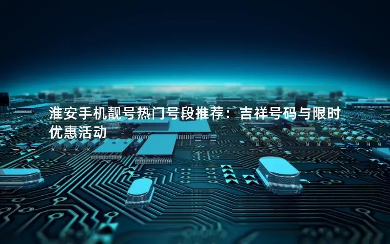 淮安手机靓号热门号段推荐：吉祥号码与限时优惠活动
