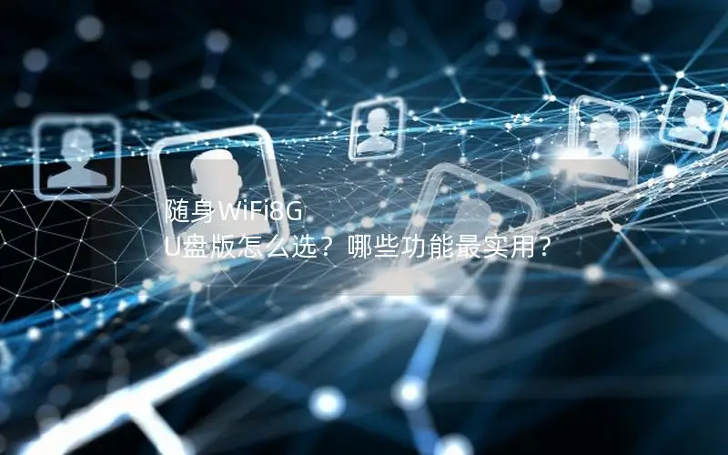 随身WiFi8G U盘版怎么选？哪些功能最实用？