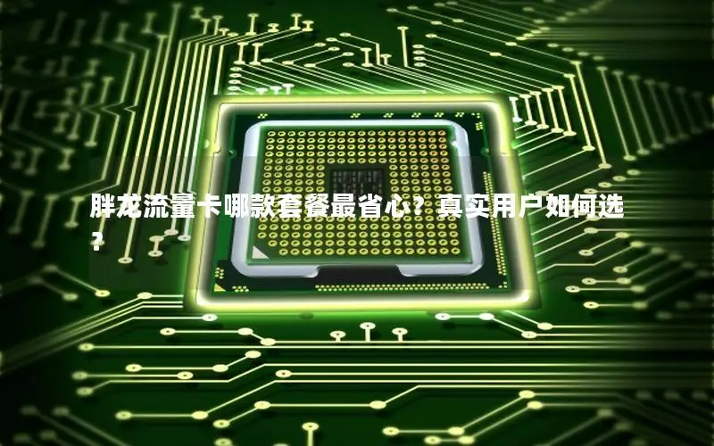 胖龙流量卡哪款套餐最省心？真实用户如何选？