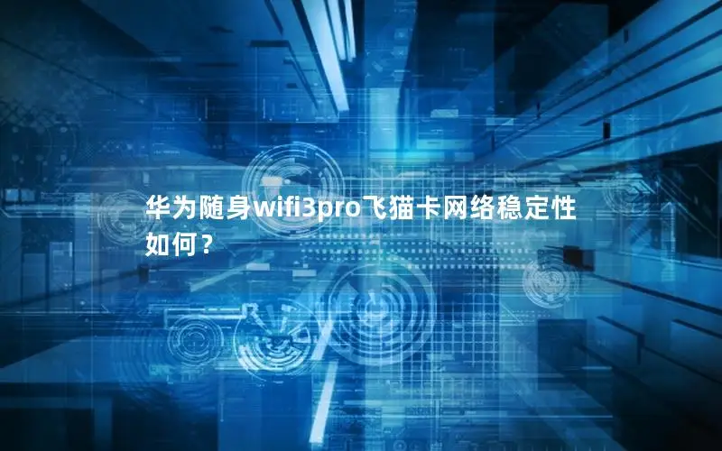 华为随身wifi3pro飞猫卡网络稳定性如何？
